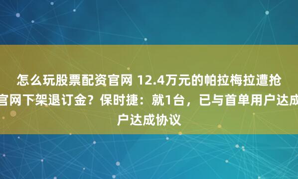 怎么玩股票配资官网 12.4万元的帕拉梅拉遭抢购，官网下架退订金？保时捷：就1台，已与首单用户达成协议