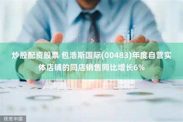 炒股配资股票 包浩斯国际(00483)年度自营实体店铺的同店销售同比增长6%
