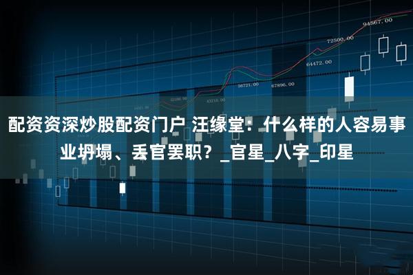 配资资深炒股配资门户 汪缘堂：什么样的人容易事业坍塌、丢官罢职？_官星_八字_印星