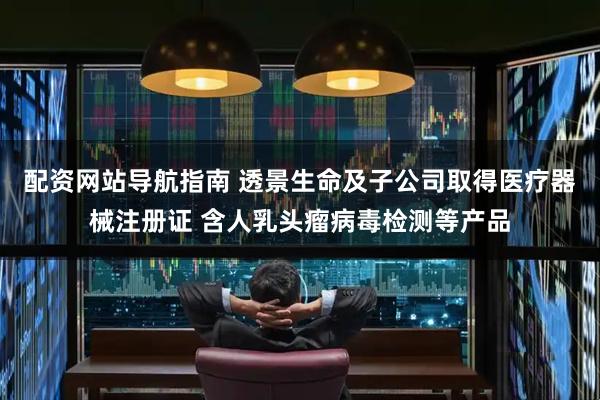 配资网站导航指南 透景生命及子公司取得医疗器械注册证 含人乳头瘤病毒检测等产品