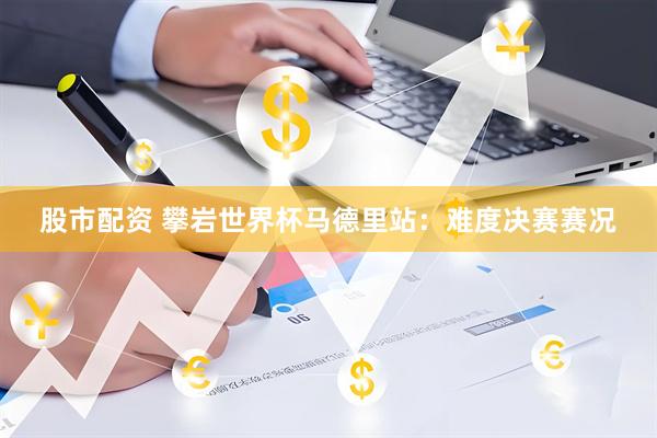 股市配资 攀岩世界杯马德里站：难度决赛赛况