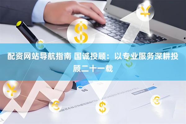 配资网站导航指南 国诚投顾：以专业服务深耕投顾二十一载