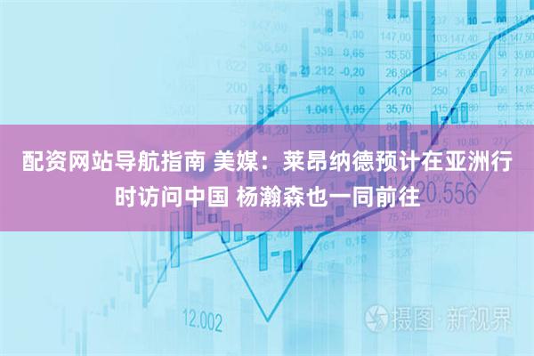配资网站导航指南 美媒：莱昂纳德预计在亚洲行时访问中国 杨瀚森也一同前往