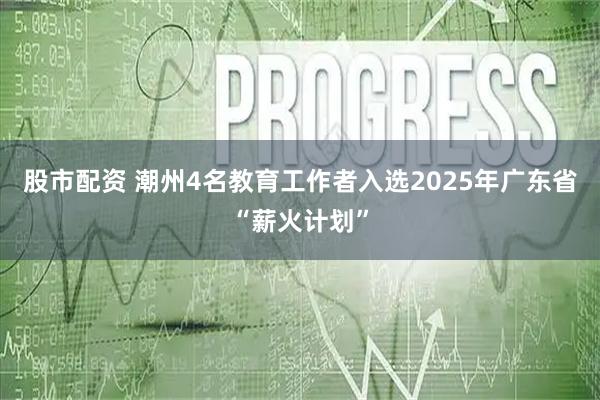 股市配资 潮州4名教育工作者入选2025年广东省“薪火计划”