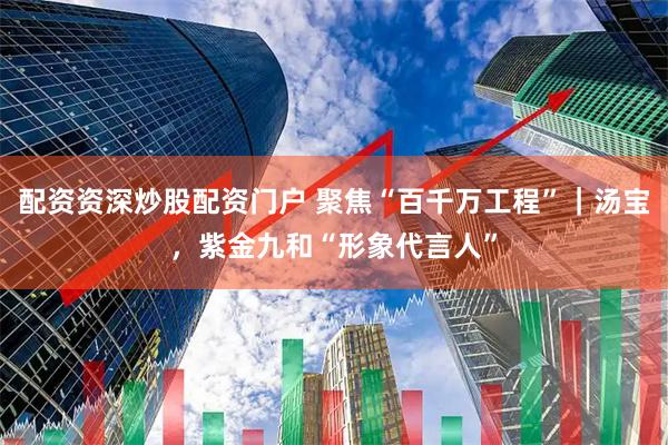 配资资深炒股配资门户 聚焦“百千万工程”｜汤宝，紫金九和“形象代言人”