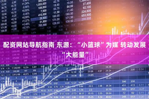配资网站导航指南 东源：“小篮球”为媒 转动发展“大能量”