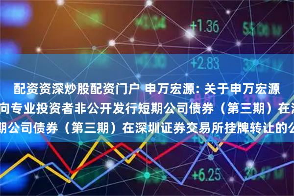 配资资深炒股配资门户 申万宏源: 关于申万宏源证券有限公司2025年面向专业投资者非公开发行短期公司债券（第三期）在深圳证券交易所挂牌转让的公告
