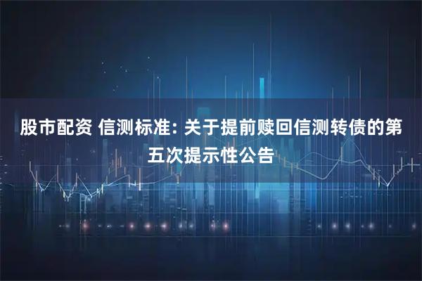 股市配资 信测标准: 关于提前赎回信测转债的第五次提示性公告