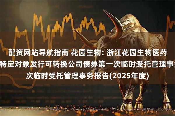 配资网站导航指南 花园生物: 浙江花园生物医药股份有限公司向不特定对象发行可转换公司债券第一次临时受托管理事务报告(2025年度)