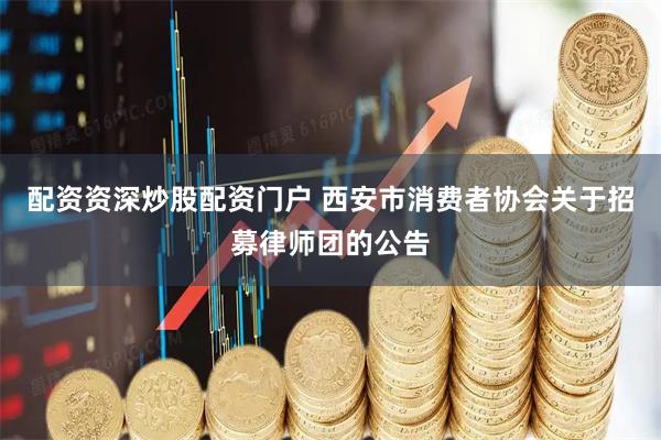配资资深炒股配资门户 西安市消费者协会关于招募律师团的公告