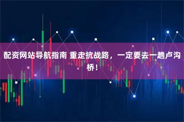 配资网站导航指南 重走抗战路，一定要去一趟卢沟桥！