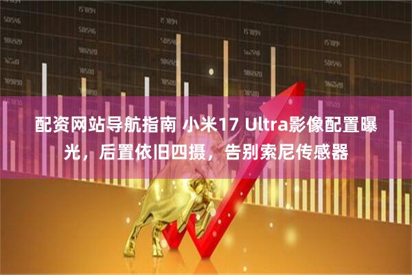 配资网站导航指南 小米17 Ultra影像配置曝光，后置依旧四摄，告别索尼传感器