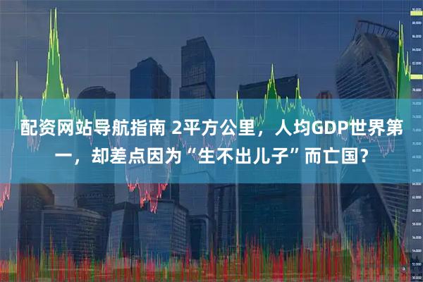 配资网站导航指南 2平方公里，人均GDP世界第一，却差点因为“生不出儿子”而亡国？