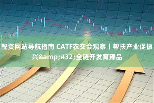 配资网站导航指南 CATF农交会观察丨帮扶产业促振兴&#32;全链开发育臻品