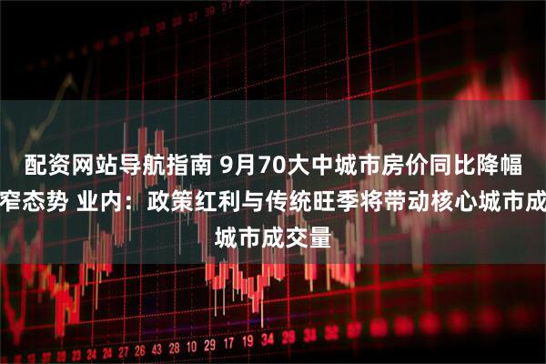 配资网站导航指南 9月70大中城市房价同比降幅呈收窄态势 业内：政策红利与传统旺季将带动核心城市成交量