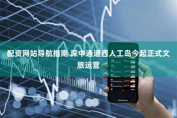 配资网站导航指南 深中通道西人工岛今起正式文旅运营