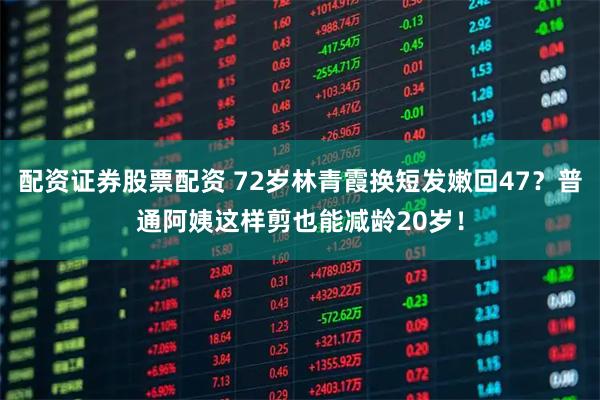 配资证券股票配资 72岁林青霞换短发嫩回47？普通阿姨这样剪也能减龄20岁！