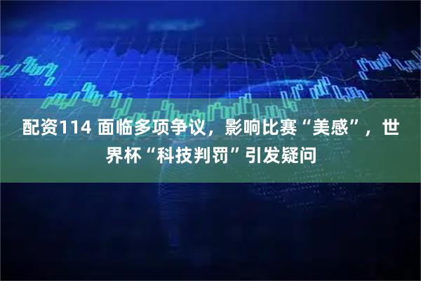 配资114 面临多项争议，影响比赛“美感”，世界杯“科技判罚”引发疑问