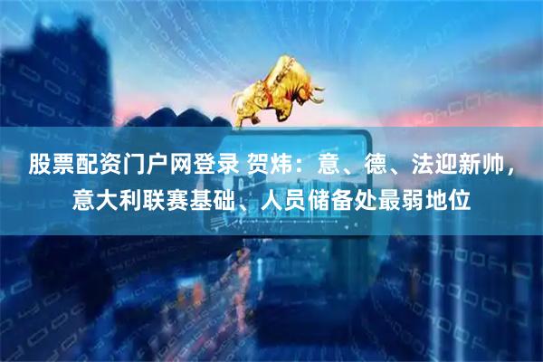 股票配资门户网登录 贺炜：意、德、法迎新帅，意大利联赛基础、人员储备处最弱地位