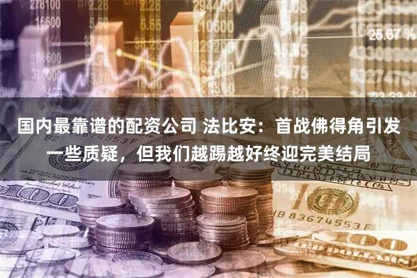 国内最靠谱的配资公司 法比安：首战佛得角引发一些质疑，但我们越踢越好终迎完美结局